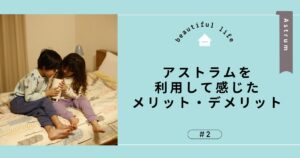 アストラムを利用して感じたメリット・デメリット